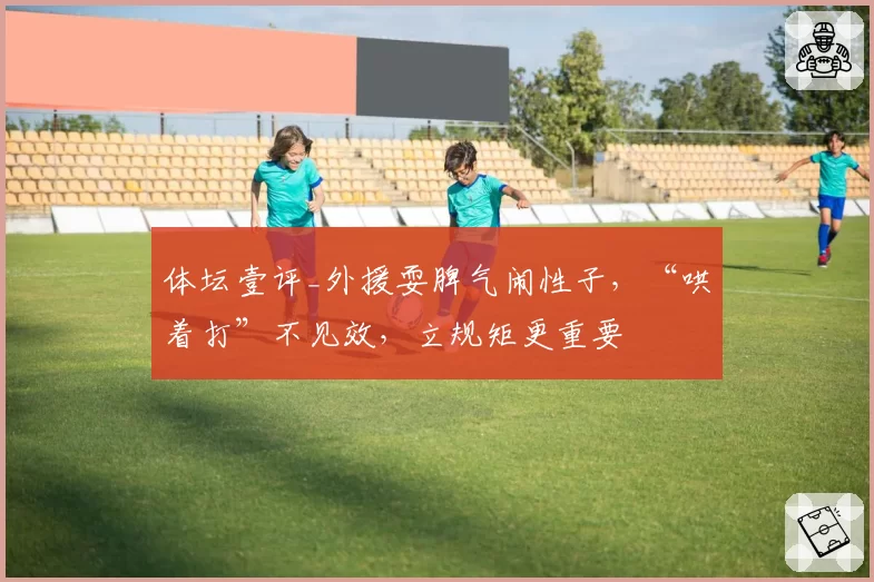 体坛壹评_外援耍脾气闹性子,“哄着打”不见效,立规矩更重要
