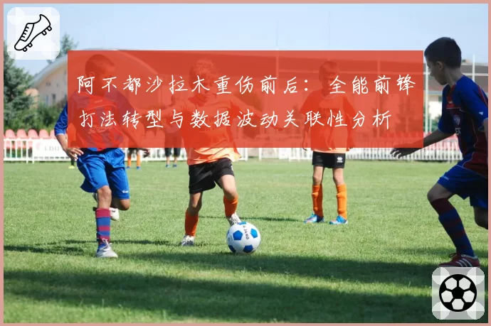 阿不都沙拉木重伤前后：全能前锋打法转型与数据波动关联性分析