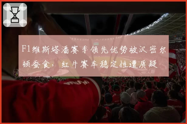 F1维斯塔潘赛季领先优势被汉密尔顿蚕食，红牛赛车稳定性遭质疑