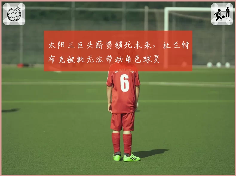 太阳三巨头薪资锁死未来，杜兰特布克被批无法带动角色球员