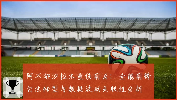 阿不都沙拉木重伤前后：全能前锋打法转型与数据波动关联性分析