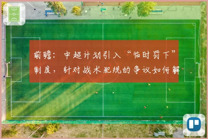 前瞻：中超计划引入“临时罚下”制度，针对战术犯规的争议如何解决？