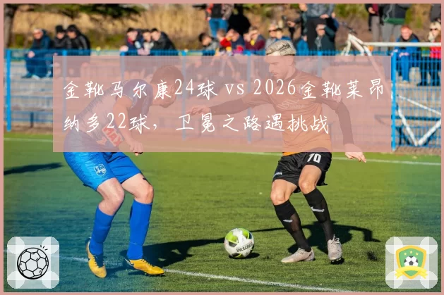 金靴马尔康24球 vs 2026金靴莱昂纳多22球,卫冕之路遇挑战