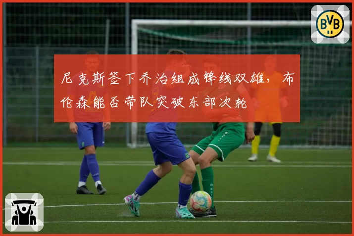 尼克斯签下乔治组成锋线双雄,布伦森能否带队突破东部次轮