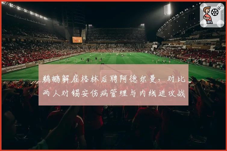 鹈鹕解雇格林后聘阿德尔曼，对比两人对锡安伤病管理与内线进攻战术设计