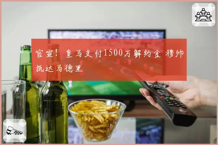 官宣!皇马支付1500万解约金 穆帅抵达马德里