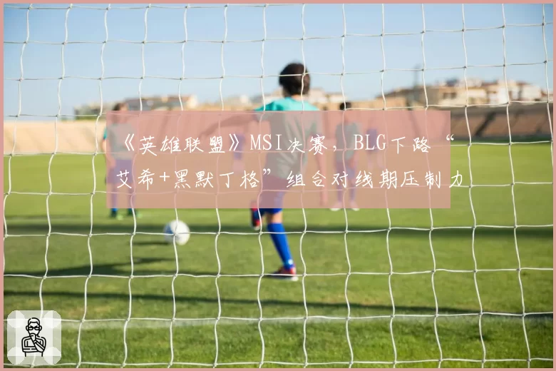《英雄联盟》MSI决赛，BLG下路“艾希+黑默丁格”组合对线期压制力全解析