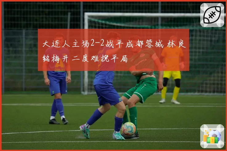 大连人主场2-2战平成都蓉城 林良铭梅开二度难挽平局