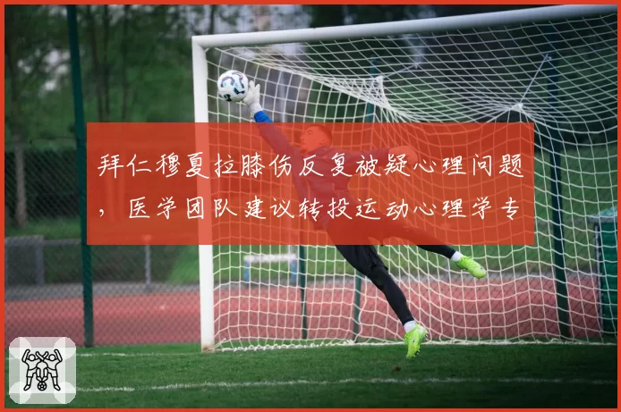 拜仁穆夏拉膝伤反复被疑心理问题,医学团队建议转投运动心理学专家