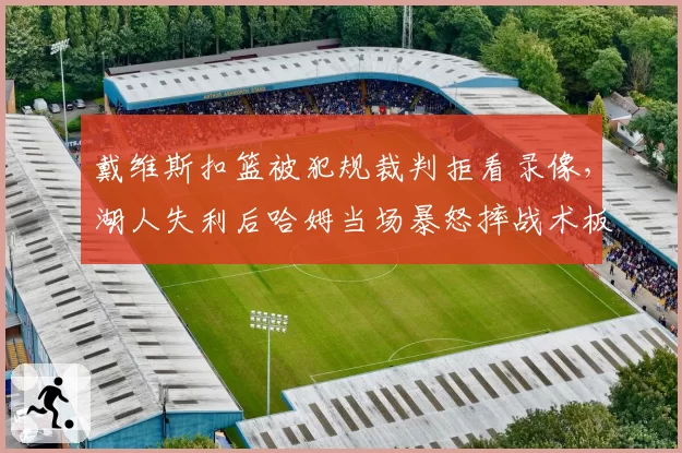 戴维斯扣篮被犯规裁判拒看录像,湖人失利后哈姆当场暴怒摔战术板?