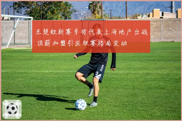 王楚钦新赛季将代表上海地产出战 顶薪加盟引发联赛格局变动