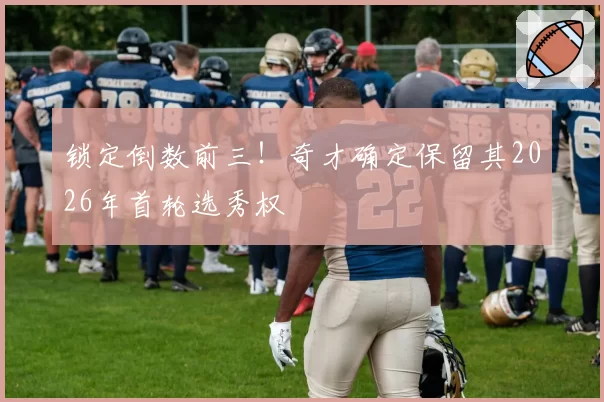 锁定倒数前三！奇才确定保留其2026年首轮选秀权