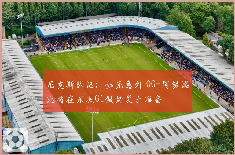 尼克斯队记:如无意外 OG-阿努诺比将在东决G1做好复出准备