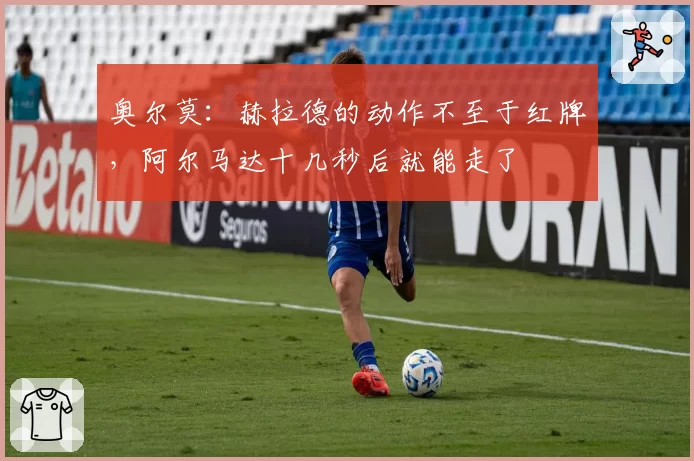 奥尔莫：赫拉德的动作不至于红牌，阿尔马达十几秒后就能走了