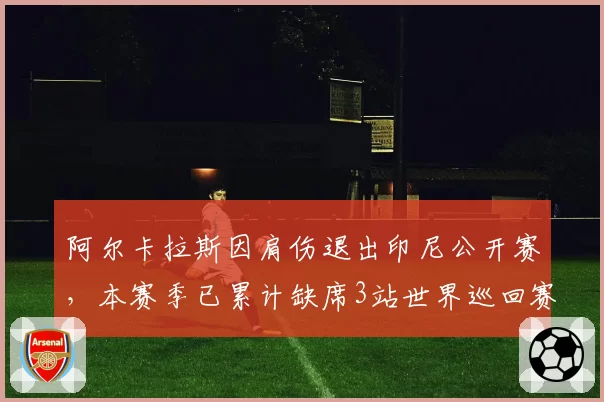 阿尔卡拉斯因肩伤退出印尼公开赛,本赛季已累计缺席3站世界巡回赛