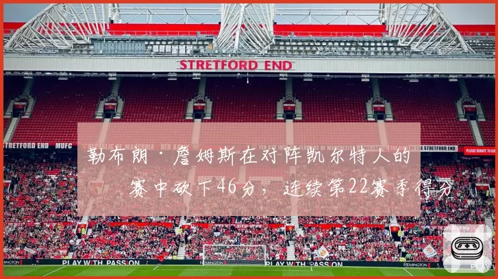 勒布朗·詹姆斯在对阵凯尔特人的比赛中砍下46分,连续第22赛季得分30+创历史纪录