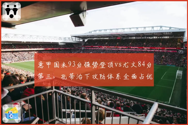 意甲国米93分强势登顶vs尤文84分第三,孔蒂治下攻防体系全面占优