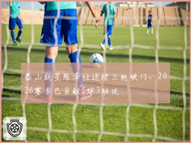 泰山新星陈泽仕连续三轮破门，2026赛季已贡献5球3助攻