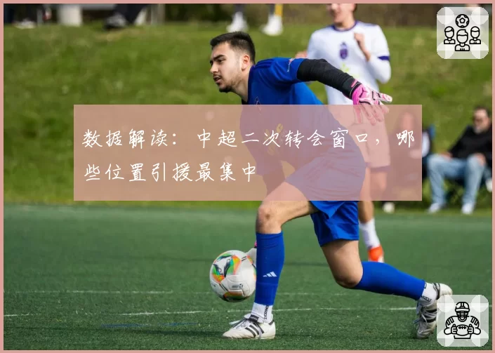 数据解读:中超二次转会窗口,哪些位置引援最集中