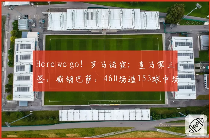 Here we go！罗马诺宣：皇马第三签，截胡巴萨，460场造153球中场