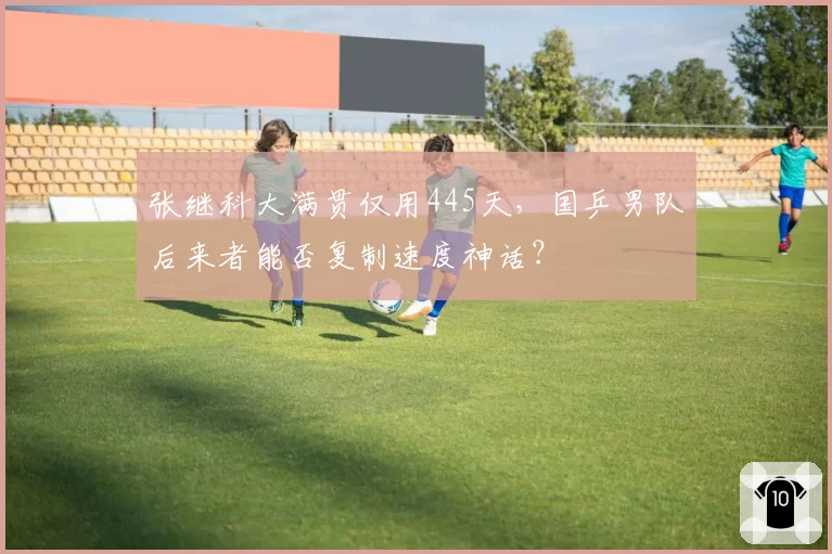 张继科大满贯仅用445天,国乒男队后来者能否复制速度神话?