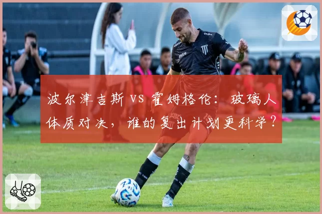 波尔津吉斯 vs 霍姆格伦：玻璃人体质对决，谁的复出计划更科学？