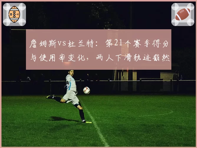 詹姆斯vs杜兰特：第21个赛季得分与使用率变化，两人下滑轨迹截然不同