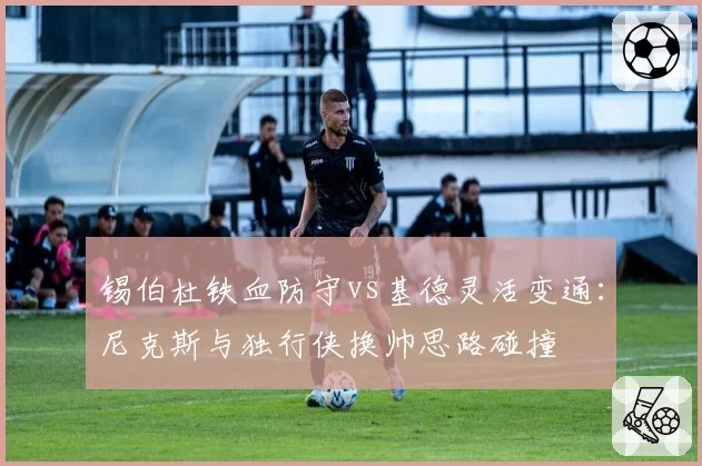 锡伯杜铁血防守vs基德灵活变通：尼克斯与独行侠换帅思路碰撞