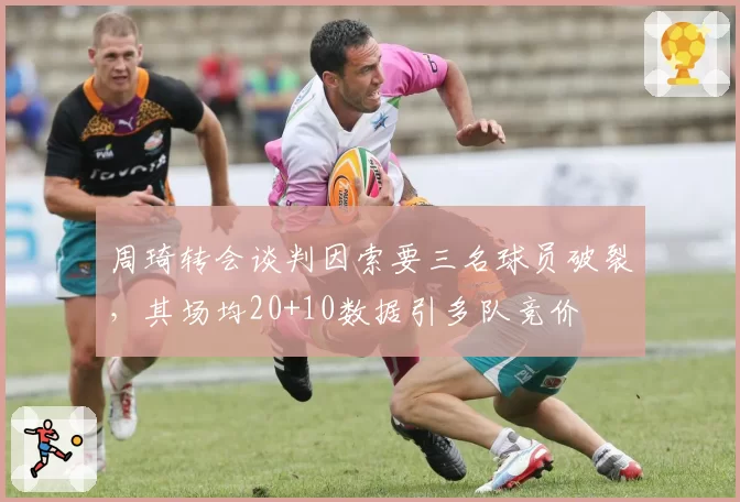 周琦转会谈判因索要三名球员破裂,其场均20+10数据引多队竞价