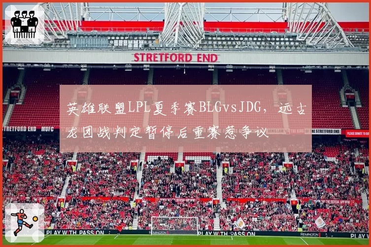 英雄联盟LPL夏季赛BLGvsJDG，远古龙团战判定暂停后重赛惹争议