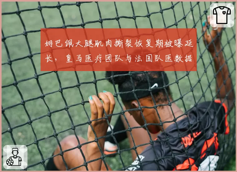 姆巴佩大腿肌肉撕裂恢复期被曝延长，皇马医疗团队与法国队医数据矛盾