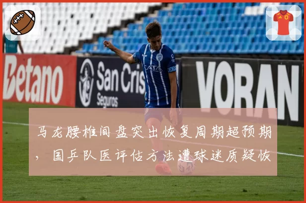 马龙腰椎间盘突出恢复周期超预期，国乒队医评估方法遭球迷质疑恢复时间表为何不透明？