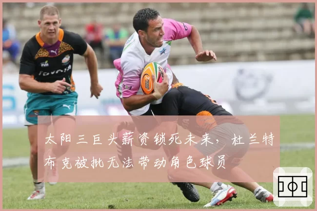 太阳三巨头薪资锁死未来，杜兰特布克被批无法带动角色球员